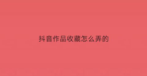 抖音作品收藏怎么弄的