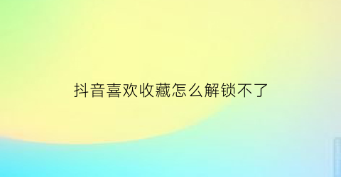 抖音喜欢收藏怎么解锁不了