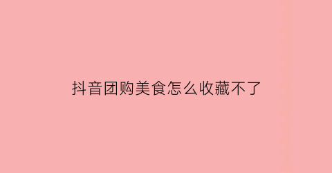 抖音团购美食怎么收藏不了