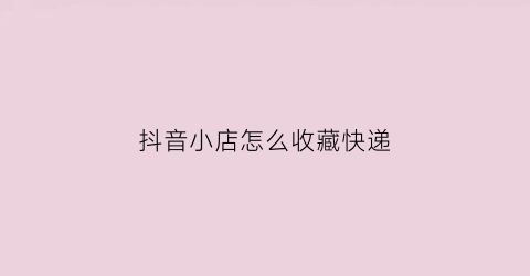 抖音小店怎么收藏快递