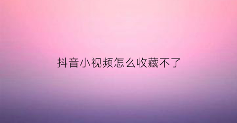 抖音小视频怎么收藏不了