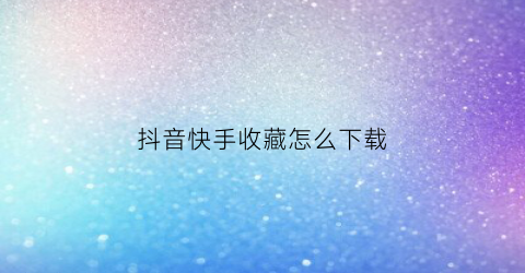 抖音快手收藏怎么下载