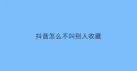 抖音怎么不叫别人收藏