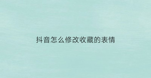 抖音怎么修改收藏的表情