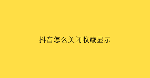 抖音怎么关闭收藏显示