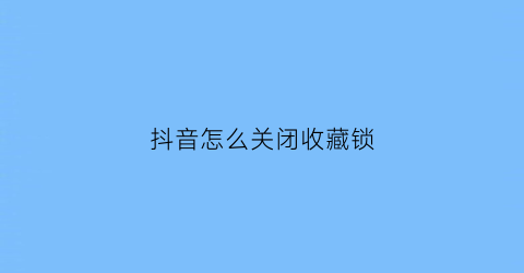 抖音怎么关闭收藏锁