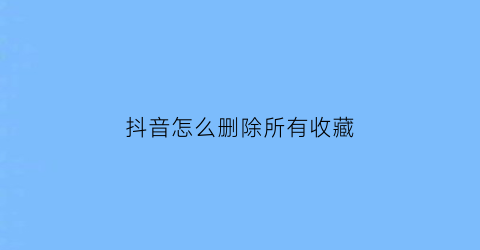 抖音怎么删除所有收藏