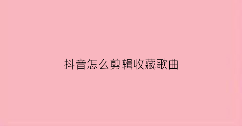 抖音怎么剪辑收藏歌曲