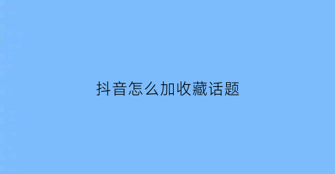 抖音怎么加收藏话题