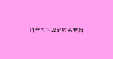 抖音怎么取消收藏专辑