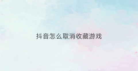 抖音怎么取消收藏游戏