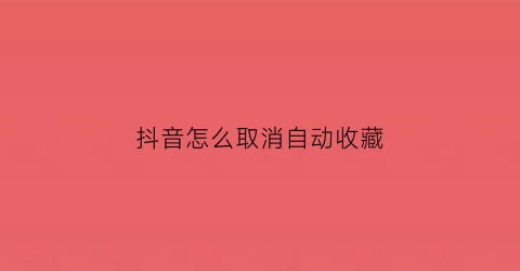 抖音怎么取消自动收藏