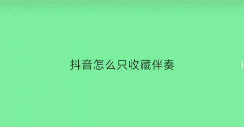 抖音怎么只收藏伴奏