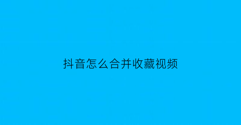 抖音怎么合并收藏视频