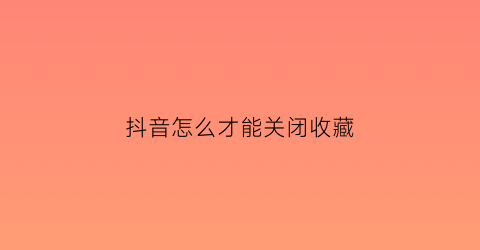 抖音怎么才能关闭收藏