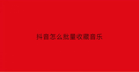 抖音怎么批量收藏音乐