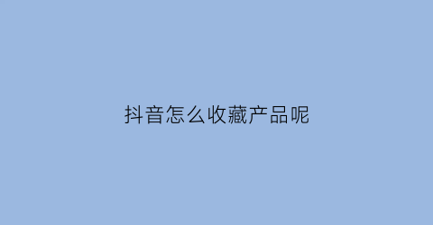 抖音怎么收藏产品呢