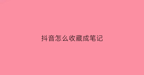 抖音怎么收藏成笔记