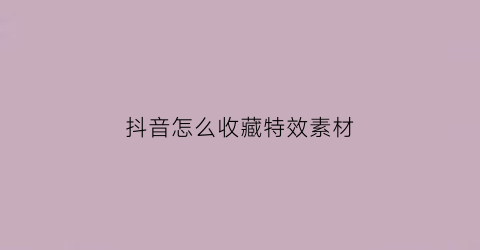 抖音怎么收藏特效素材