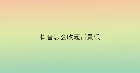 抖音怎么收藏背景乐