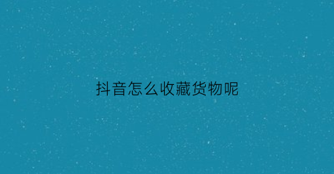 抖音怎么收藏货物呢