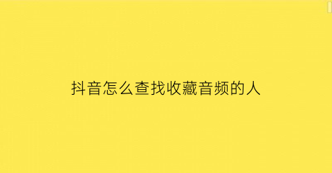 抖音怎么查找收藏音频的人