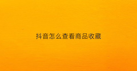 抖音怎么查看商品收藏