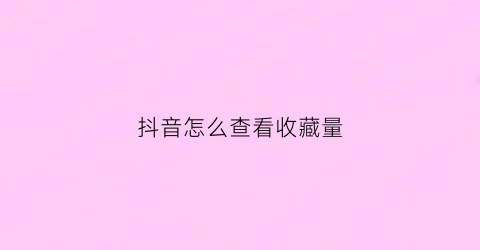 抖音怎么查看收藏量