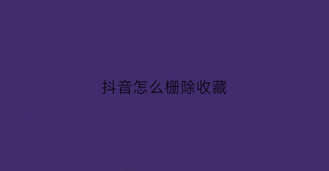 抖音怎么栅除收藏