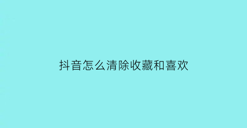 抖音怎么清除收藏和喜欢