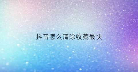 抖音怎么清除收藏最快