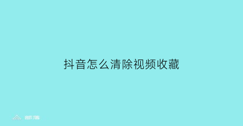 抖音怎么清除视频收藏