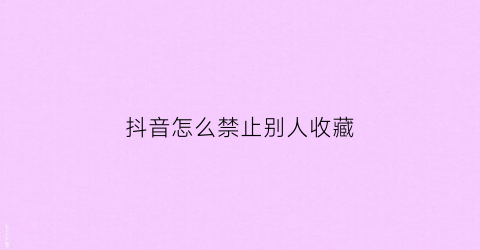 抖音怎么禁止别人收藏