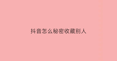 抖音怎么秘密收藏别人