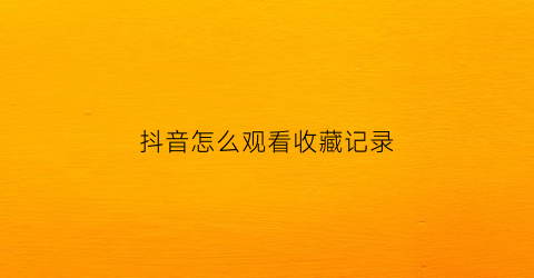 抖音怎么观看收藏记录