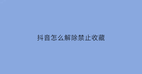 抖音怎么解除禁止收藏