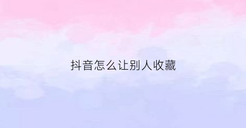 抖音怎么让别人收藏