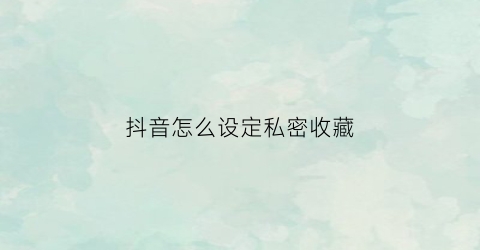 抖音怎么设定私密收藏