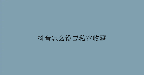 抖音怎么设成私密收藏