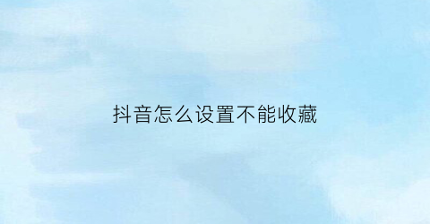 抖音怎么设置不能收藏