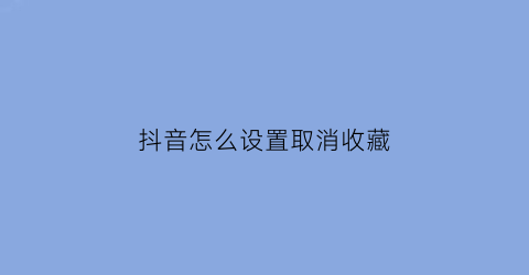 抖音怎么设置取消收藏