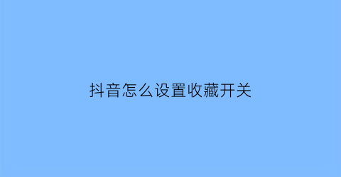 抖音怎么设置收藏开关