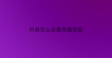 抖音怎么设置收藏话题