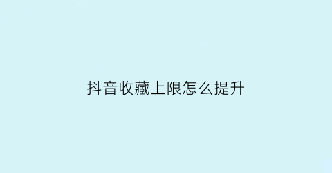 抖音收藏上限怎么提升