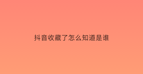 抖音收藏了怎么知道是谁