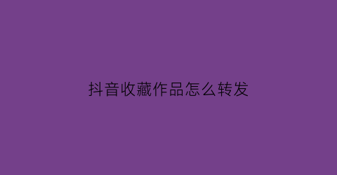 抖音收藏作品怎么转发