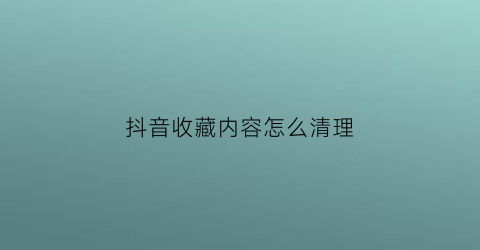 抖音收藏内容怎么清理