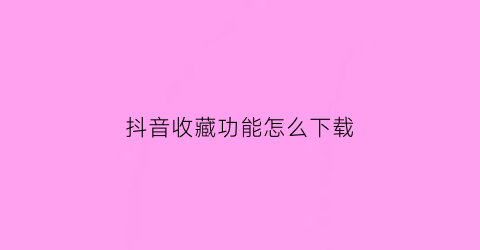 抖音收藏功能怎么下载