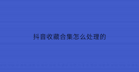 抖音收藏合集怎么处理的