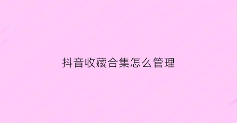 抖音收藏合集怎么管理